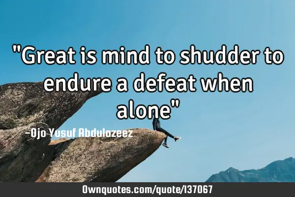 "Great is mind to shudder to endure a defeat when alone"