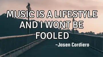 MUSIC IS A LIFESTYLE AND I WONT BE FOOLED