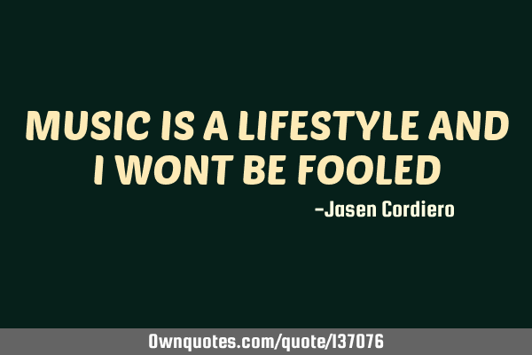 MUSIC IS A LIFESTYLE AND I WONT BE FOOLED