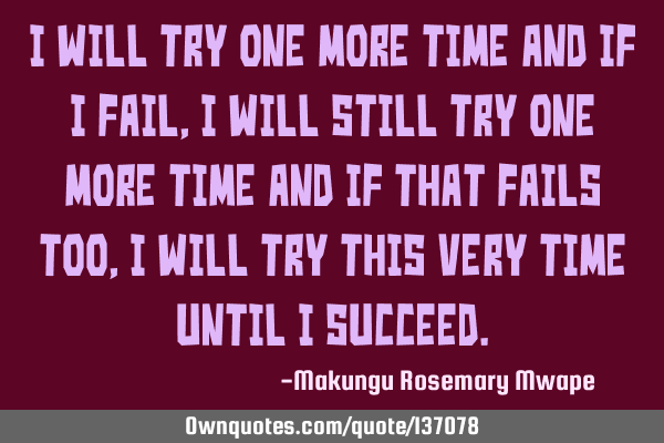I will try one more time and if I fail, I will still try one more time and if that fails too,I will