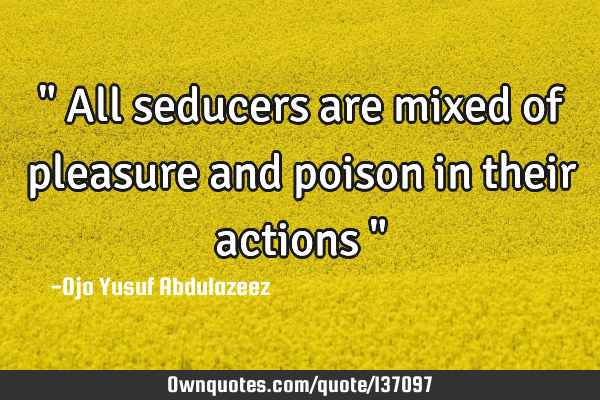 " All seducers are mixed of pleasure and poison in their actions "
