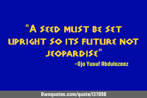 "A seed must be set upright so its future not jeopardise"