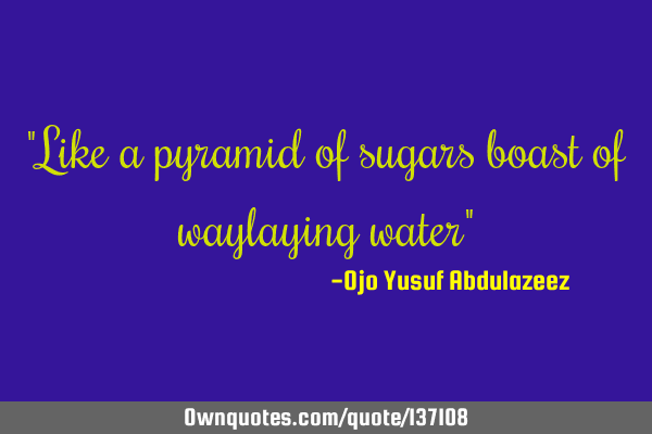 "Like a pyramid of sugars boast of waylaying water"