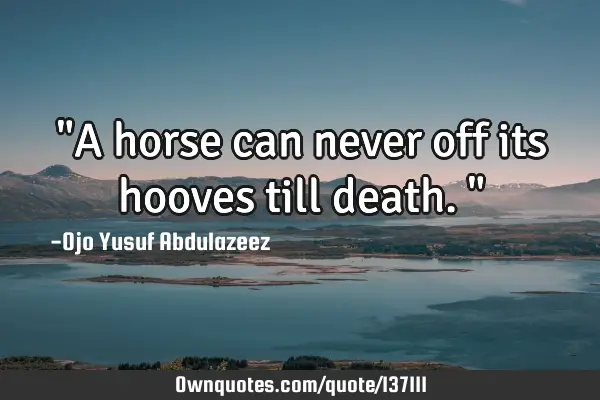 "A horse can never off its hooves till death."