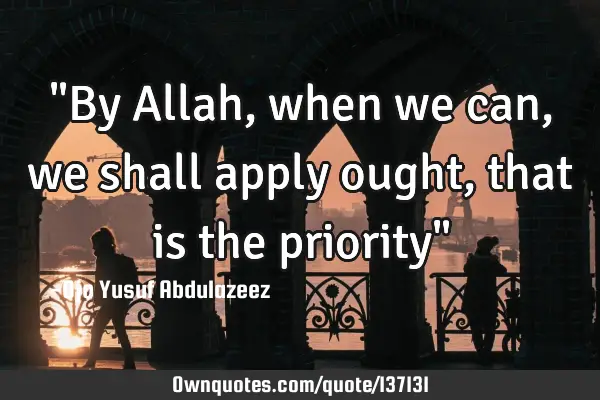 "By Allah, when we can, we shall apply ought, that is the priority"