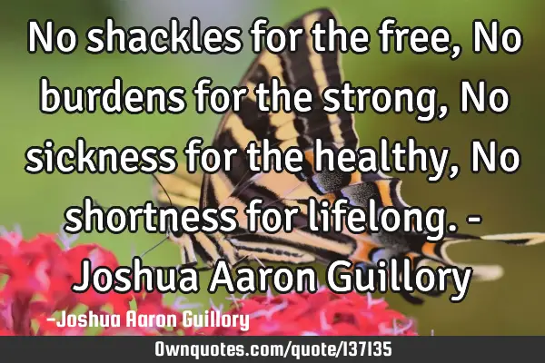 No shackles for the free, No burdens for the strong, No sickness for the healthy, No shortness for