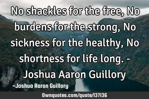 No shackles for the free, No burdens for the strong, No sickness for the healthy, No shortness for