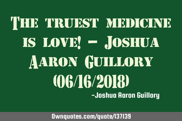The truest medicine is love! - Joshua Aaron Guillory (06/16/2018)