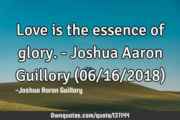 Love is the essence of glory. - Joshua Aaron Guillory (06/16/2018)