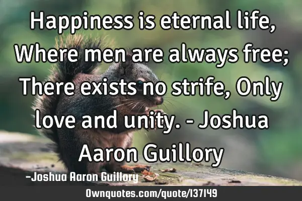 Happiness is eternal life, Where men are always free; There exists no strife, Only love and unity. -