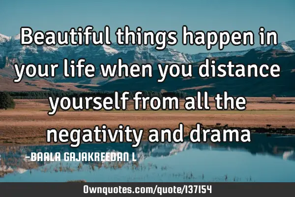 Beautiful things happen in your life when you distance yourself from all the negativity and