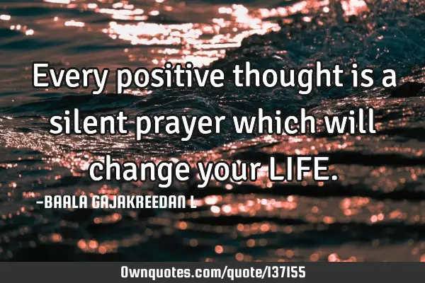 Every positive thought is a silent prayer which will change your LIFE