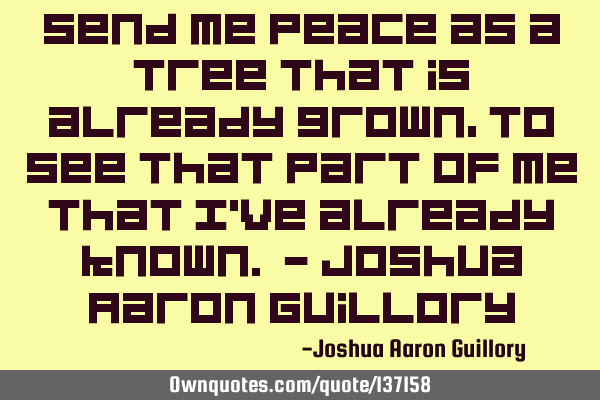 Send me peace as a tree That is already grown, To see that part of me That I