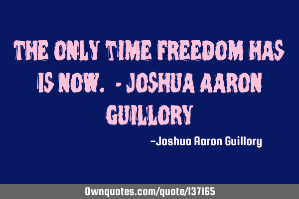 The only time freedom has is now. - Joshua Aaron G