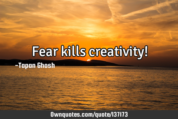 Fear kills creativity!