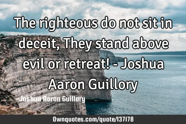 The righteous do not sit in deceit, They stand above evil or retreat! - Joshua Aaron G
