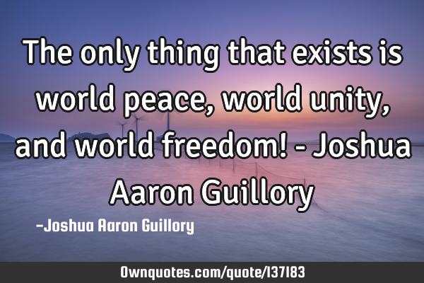 The only thing that exists is world peace, world unity, and world freedom! - Joshua Aaron G