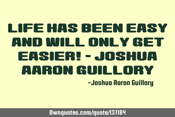 Life has been easy and will only get easier! - Joshua Aaron G