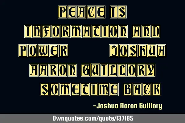 Peace is information and power! - Joshua Aaron Guillory (Sometime back)