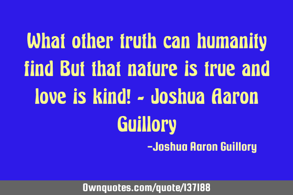 What other truth can humanity find But that nature is true and love is kind! - Joshua Aaron G