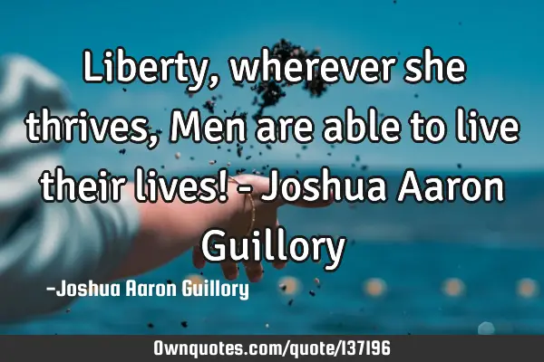 Liberty, wherever she thrives, Men are able to live their lives! - Joshua Aaron G