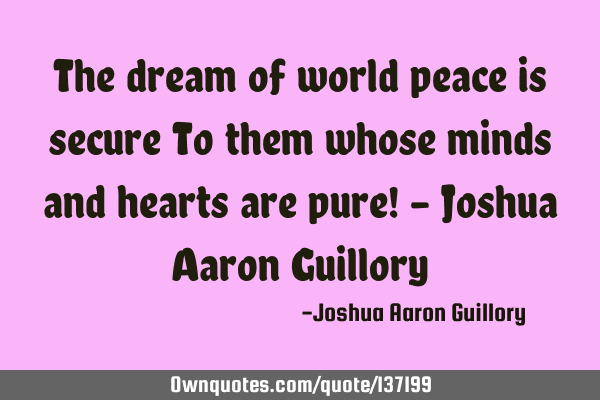 The dream of world peace is secure To them whose minds and hearts are pure! - Joshua Aaron G