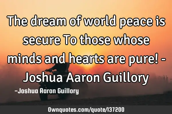 The dream of world peace is secure To those whose minds and hearts are pure! - Joshua Aaron G