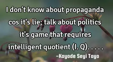 I don't know about propaganda cos it's lie; talk about politics it's game that requires intelligent