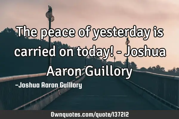 The peace of yesterday is carried on today! - Joshua Aaron G
