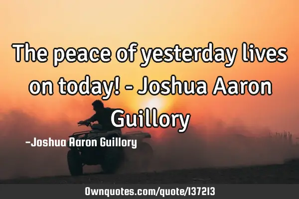 The peace of yesterday lives on today! - Joshua Aaron G