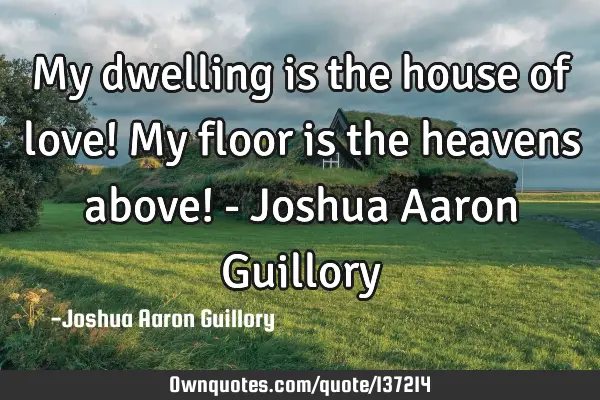 My dwelling is the house of love! My floor is the heavens above! - Joshua Aaron G