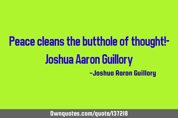 Peace cleans the butthole of thought!- Joshua Aaron G