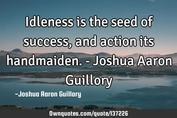 Idleness is the seed of success, and action its handmaiden. - Joshua Aaron G