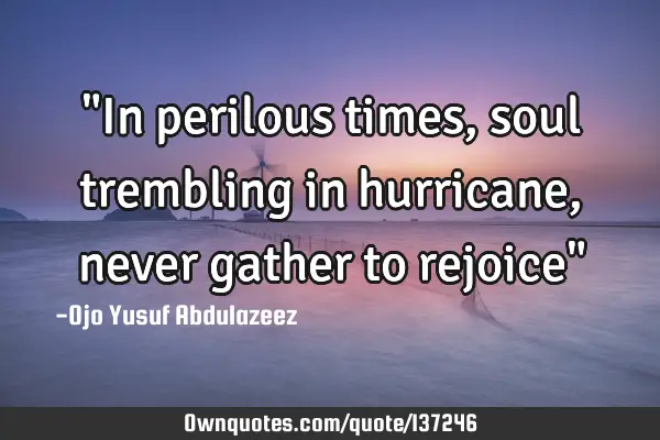 "In perilous times, soul trembling in hurricane, never gather to rejoice"