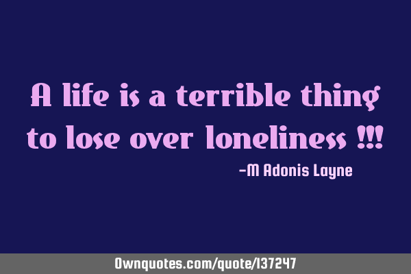 A life is a terrible thing to lose over loneliness !!!