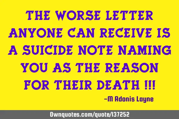 The worse letter anyone can receive is a suicide note naming you as the reason for their death !!!
