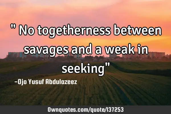 " No togetherness between savages and a weak in seeking"