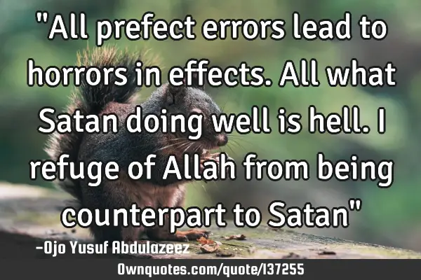 "All prefect errors lead to horrors in effects. All what Satan doing well is hell. I refuge of A