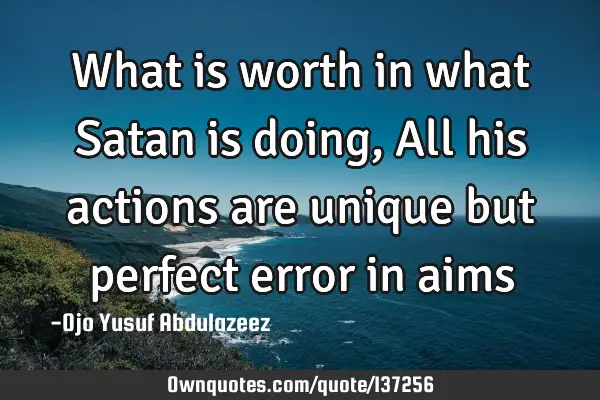 What is worth in what Satan is doing, All his actions are unique but perfect error in