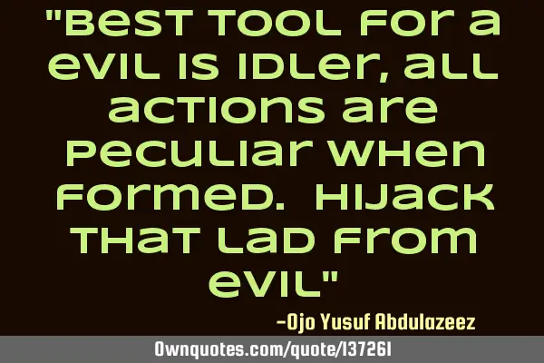 "Best tool for a evil is idler, all actions are peculiar when formed. Hijack that lad from evil"