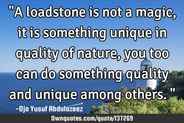 "A loadstone is not a magic, it is something unique in quality of nature, you too can do something