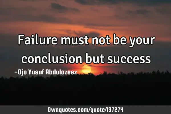 Failure must not be your conclusion but