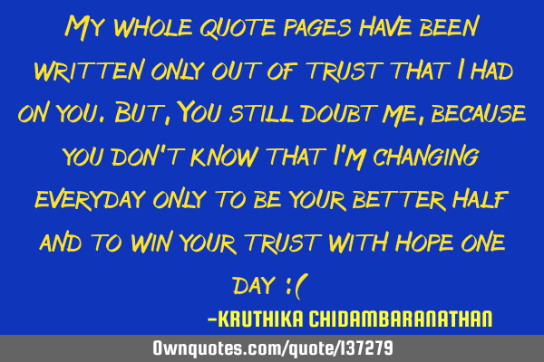 My whole quote pages have been written only out of trust that I had on you.But,You still doubt me,