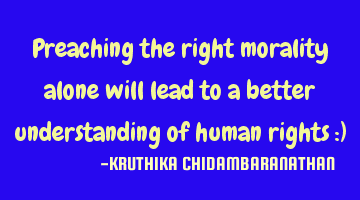 Preaching the right morality alone will lead to a better understanding of human rights :)