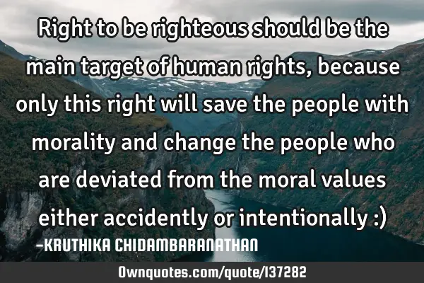 Right to be righteous should be the main target of human rights,because only this right will save