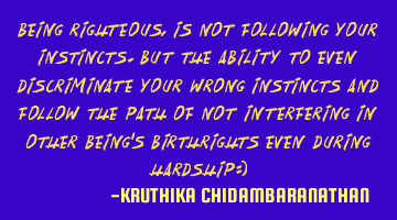 Being righteous,is not following your instincts.But the ability to even discriminate your wrong