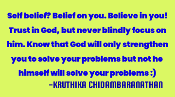 Self belief? Belief on you.Believe in you! Trust in God,but never blindly focus on him.Know that G