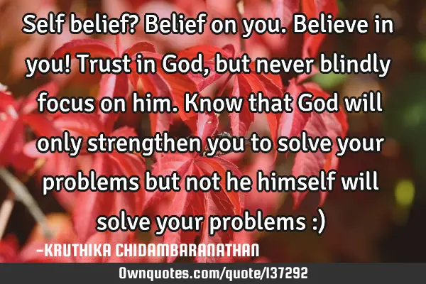 Self belief? Belief on you.Believe in you! Trust in God,but never blindly focus on him.Know that G