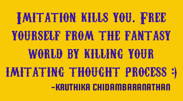 Imitation kills you.Free yourself from the fantasy world by killing your imitating thought process :