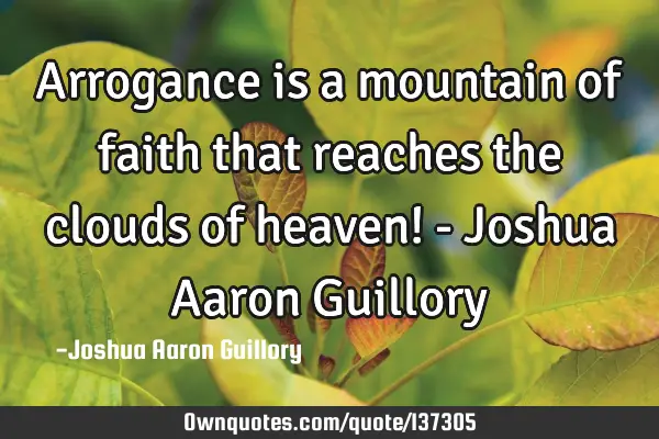 Arrogance is a mountain of faith that reaches the clouds of heaven! - Joshua Aaron G